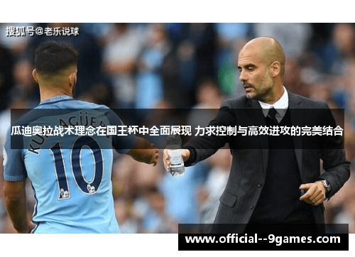 瓜迪奥拉战术理念在国王杯中全面展现 力求控制与高效进攻的完美结合