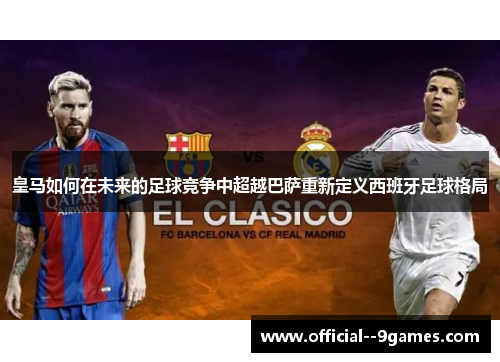 皇马如何在未来的足球竞争中超越巴萨重新定义西班牙足球格局 皇马如何在未来的足球竞争中超越巴萨重新定义西班牙足球格局