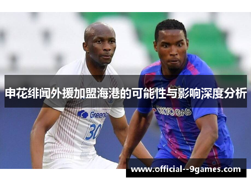 申花绯闻外援加盟海港的可能性与影响深度分析