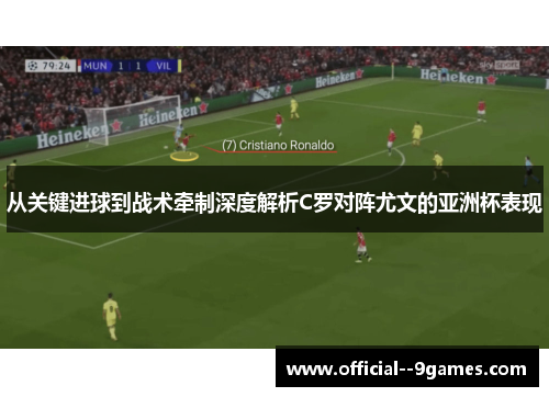 从关键进球到战术牵制深度解析C罗对阵尤文的亚洲杯表现 从关键进球到战术牵制深度解析C罗对阵尤文的亚洲杯表现