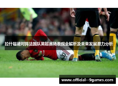 拉什福德对阵法国队英超赛场表现全解析及未来发展潜力分析 拉什福德对阵法国队英超赛场表现全解析及未来发展潜力分析