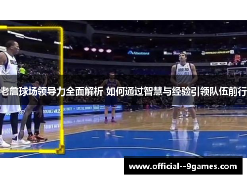老詹球场领导力全面解析 如何通过智慧与经验引领队伍前行 老詹球场领导力全面解析 如何通过智慧与经验引领队伍前行