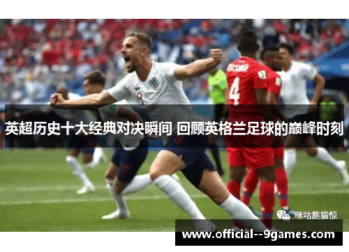 英超历史十大经典对决瞬间 回顾英格兰足球的巅峰时刻
