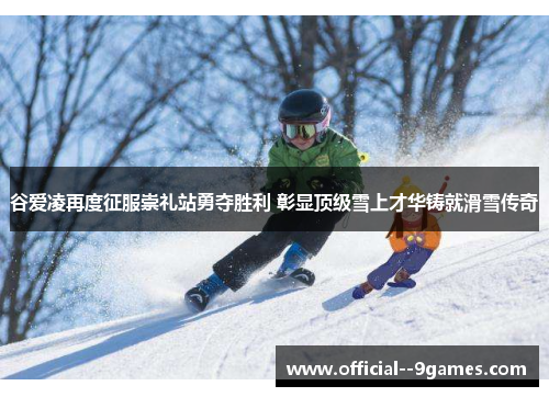 谷爱凌再度征服崇礼站勇夺胜利 彰显顶级雪上才华铸就滑雪传奇 谷爱凌再度征服崇礼站勇夺胜利 彰显顶级雪上才华铸就滑雪传奇