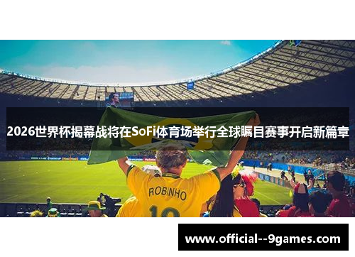 2026世界杯揭幕战将在SoFi体育场举行全球瞩目赛事开启新篇章