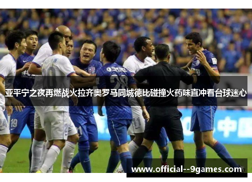 亚平宁之夜再燃战火拉齐奥罗马同城德比碰撞火药味直冲看台球迷心