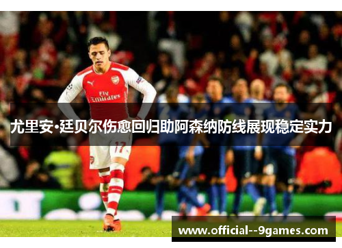 尤里安·廷贝尔伤愈回归助阿森纳防线展现稳定实力