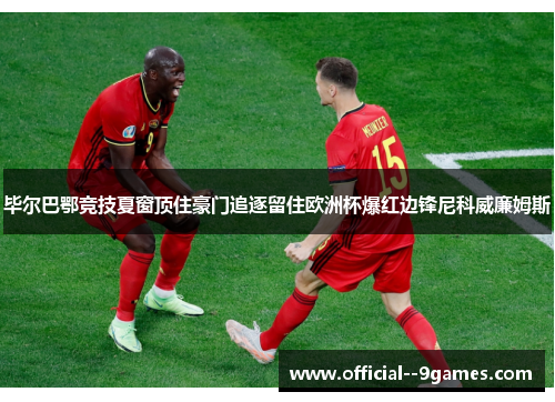 毕尔巴鄂竞技夏窗顶住豪门追逐留住欧洲杯爆红边锋尼科威廉姆斯 毕尔巴鄂竞技夏窗顶住豪门追逐留住欧洲杯爆红边锋尼科威廉姆斯