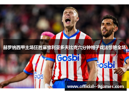 赫罗纳西甲主场狂胜塞维利亚多夫比克六分钟帽子戏法惊艳全场