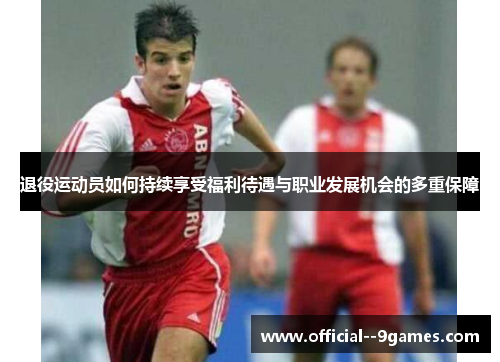 退役运动员如何持续享受福利待遇与职业发展机会的多重保障