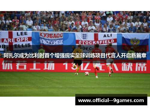 阿扎尔成为比利时首个增强现实足球训练项目代言人开启新篇章