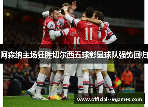 阿森纳主场狂胜切尔西五球彰显球队强势回归