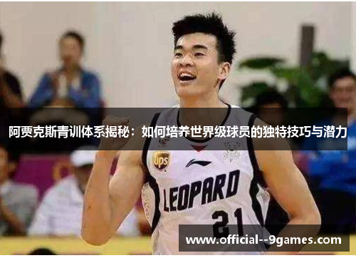 阿贾克斯青训体系揭秘：如何培养世界级球员的独特技巧与潜力