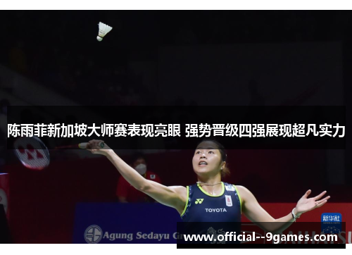 陈雨菲新加坡大师赛表现亮眼 强势晋级四强展现超凡实力