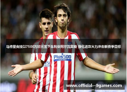 马德里竞技以7500万欧元签下朱利安阿尔瓦雷斯 强化进攻火力冲击新赛季目标