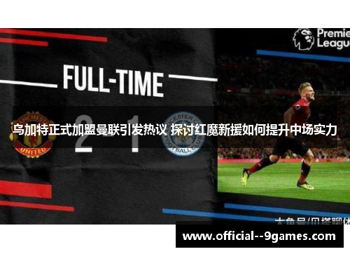 乌加特正式加盟曼联引发热议 探讨红魔新援如何提升中场实力