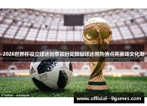 2026世界杯设立球迷创意装扮奖鼓励球迷用热情点亮赛场文化潮