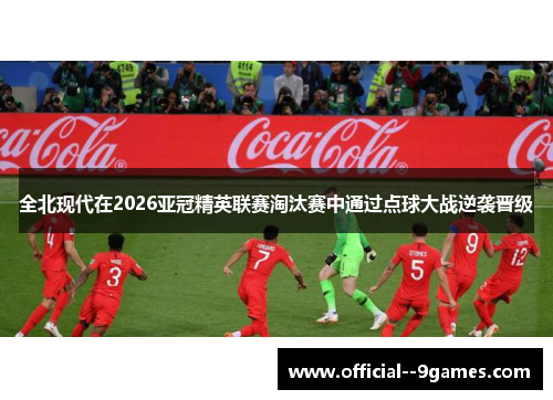 全北现代在2026亚冠精英联赛淘汰赛中通过点球大战逆袭晋级