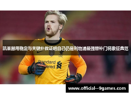 凯莱赫用稳定与关键扑救证明自己仍是利物浦最强替补门将象征典范 凯莱赫用稳定与关键扑救证明自己仍是利物浦最强替补门将象征典范