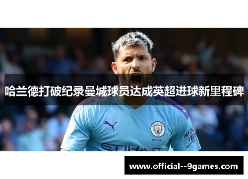 哈兰德打破纪录曼城球员达成英超进球新里程碑 哈兰德打破纪录曼城球员达成英超进球新里程碑